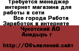 Требуется менеджер интернет-магазина для работы в сети.                 - Все города Работа » Заработок в интернете   . Чукотский АО,Анадырь г.